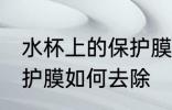 水杯上的保护膜怎么去除 水杯上的保护膜如何去除