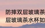 防摔双层玻璃茶水杯怎么清洗 防摔双层玻璃茶水杯如何清洗