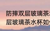 防摔双层玻璃茶水杯怎么清洗 防摔双层玻璃茶水杯如何清洗