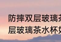 防摔双层玻璃茶水杯怎么清洗 防摔双层玻璃茶水杯如何清洗