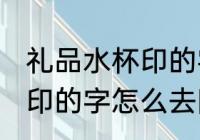 礼品水杯印的字用什么去除 礼品水杯印的字怎么去除