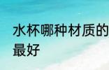 水杯哪种材质的最好 水杯什么材质的最好
