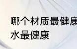 哪个材质最健康饮水杯 用哪种杯子喝水最健康