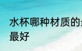 水杯哪种材质的最好 水杯什么材质的最好