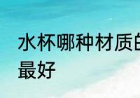 水杯哪种材质的最好 水杯什么材质的最好