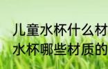 儿童水杯什么材质的最好最安全 儿童水杯哪些材质的最好最安全