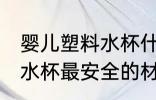婴儿塑料水杯什么材质最安全 婴幼儿水杯最安全的材质是哪种