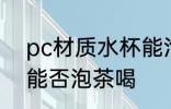 pc材质水杯能泡茶喝吗 pc材质水杯能否泡茶喝