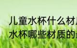 儿童水杯什么材质的最好最安全 儿童水杯哪些材质的最好最安全