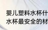 婴儿塑料水杯什么材质最安全 婴幼儿水杯最安全的材质是哪种