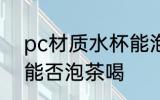 pc材质水杯能泡茶喝吗 pc材质水杯能否泡茶喝