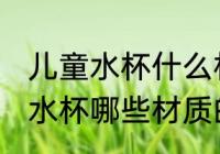 儿童水杯什么材质的最好最安全 儿童水杯哪些材质的最好最安全