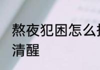 熬夜犯困怎么提神 熬夜犯困怎么保持清醒