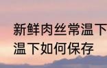 新鲜肉丝常温下怎么保存 新鲜肉丝常温下如何保存