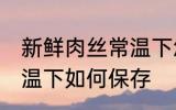 新鲜肉丝常温下怎么保存 新鲜肉丝常温下如何保存
