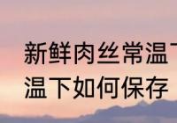 新鲜肉丝常温下怎么保存 新鲜肉丝常温下如何保存