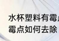 水杯塑料有霉点怎么清洗 水杯塑料有霉点如何去除