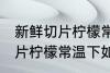 新鲜切片柠檬常温下怎么保存 新鲜切片柠檬常温下如何保存