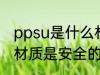 ppsu是什么材质安全吗 ppsu是什么材质是安全的吗