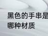 黑色的手串是什么材质 黑色的手串是哪种材质