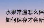 水果常温怎么保存才会新鲜 水果常温如何保存才会新鲜