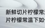 新鲜切片柠檬常温下怎么保存 新鲜切片柠檬常温下如何保存