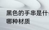 黑色的手串是什么材质 黑色的手串是哪种材质