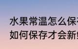 水果常温怎么保存才会新鲜 水果常温如何保存才会新鲜