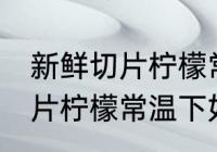 新鲜切片柠檬常温下怎么保存 新鲜切片柠檬常温下如何保存