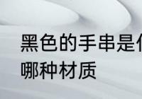 黑色的手串是什么材质 黑色的手串是哪种材质