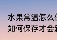 水果常温怎么保存才会新鲜 水果常温如何保存才会新鲜