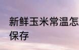 新鲜玉米常温怎么保存 新鲜玉米如何保存