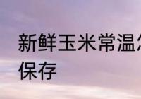 新鲜玉米常温怎么保存 新鲜玉米如何保存