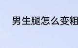男生腿怎么变粗 男生腿变粗方法