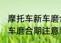 摩托车新车磨合期注意事项 摩托车新车磨合期注意事项有哪些