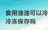 食用油油可以冷冻保存吗 食用油油能冷冻保存吗
