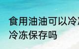 食用油油可以冷冻保存吗 食用油油能冷冻保存吗