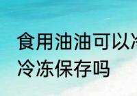 食用油油可以冷冻保存吗 食用油油能冷冻保存吗