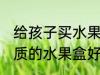 给孩子买水果盒什么材质的好 哪种材质的水果盒好