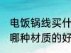 电饭锅线买什么材质的好 电饭锅线买哪种材质的好