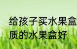 给孩子买水果盒什么材质的好 哪种材质的水果盒好