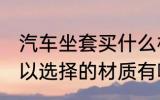 汽车坐套买什么材质的好 汽车坐垫可以选择的材质有哪些