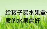 给孩子买水果盒什么材质的好 哪种材质的水果盒好