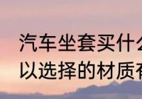 汽车坐套买什么材质的好 汽车坐垫可以选择的材质有哪些