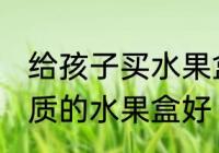 给孩子买水果盒什么材质的好 哪种材质的水果盒好