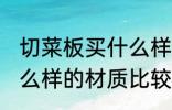 切菜板买什么样的材质好 切菜板买什么样的材质比较好
