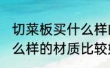 切菜板买什么样的材质好 切菜板买什么样的材质比较好