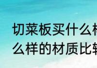 切菜板买什么样的材质好 切菜板买什么样的材质比较好
