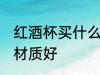 红酒杯买什么材质的好 红酒杯买哪种材质好