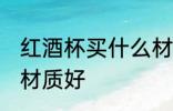 红酒杯买什么材质的好 红酒杯买哪种材质好